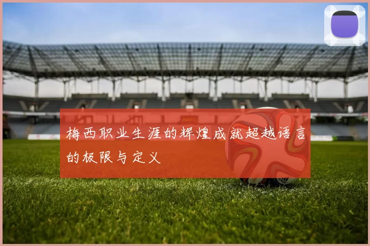 梅西职业生涯的辉煌成就超越语言的极限与定义