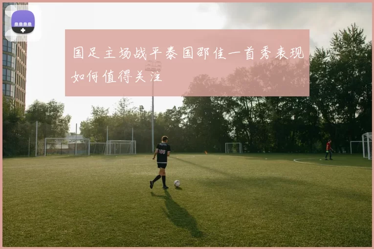 国足主场战平泰国邵佳一首秀表现如何值得关注