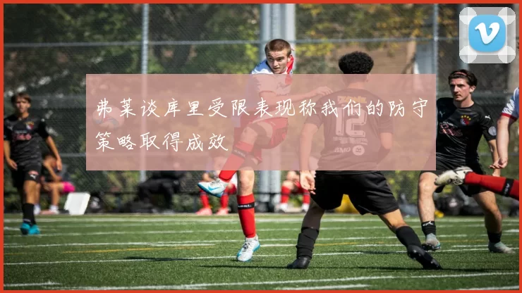 弗莱谈库里受限表现称我们的防守策略取得成效