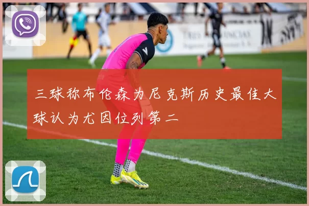 三球称布伦森为尼克斯历史最佳大球认为尤因位列第二