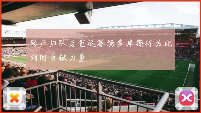 陪产归队后重返赛场多库期待为比利时贡献力量