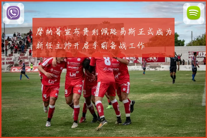 摩纳哥宣布费利佩路易斯正式成为新任主帅开启季前备战工作