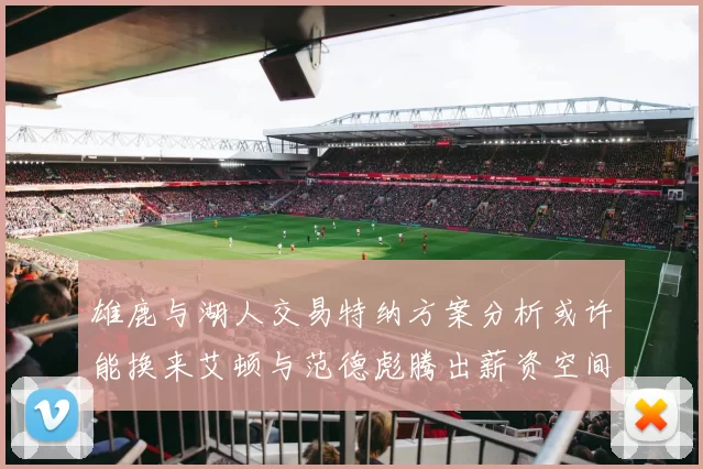 雄鹿与湖人交易特纳方案分析或许能换来艾顿与范德彪腾出薪资空间