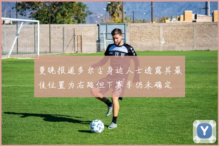 曼晚报道多尔古身边人士透露其最佳位置为右路但下赛季仍未确定
