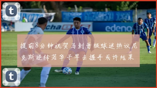 提前8分钟祝贺马刺晋级球迷热议尼克斯逆转若华子早去握手或许结果不同