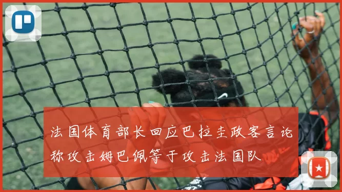 法国体育部长回应巴拉圭政客言论称攻击姆巴佩等于攻击法国队