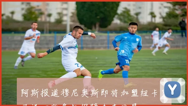 阿斯报道穆尼奥斯即将加盟纽卡皇马设回购条款保障未来发展