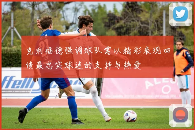 克利福德强调球队需以精彩表现回馈最忠实球迷的支持与热爱